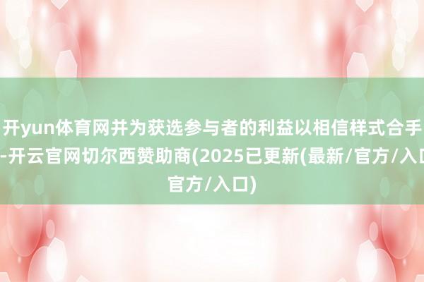 开yun体育网并为获选参与者的利益以相信样式合手有-开云官网切尔西赞助商(2025已更新(最新/官方/入口)