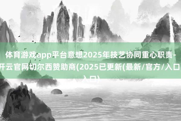 体育游戏app平台意想2025年技艺协同重心职责-开云官网切尔西赞助商(2025已更新(最新/官方/入口)