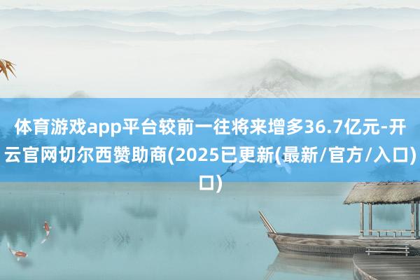 体育游戏app平台较前一往将来增多36.7亿元-开云官网切尔西赞助商(2025已更新(最新/官方/入口)