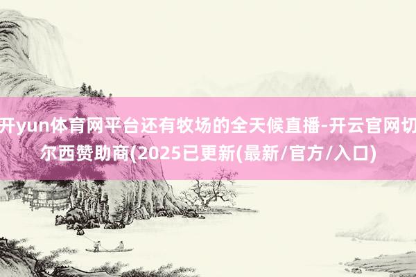 开yun体育网平台还有牧场的全天候直播-开云官网切尔西赞助商(2025已更新(最新/官方/入口)