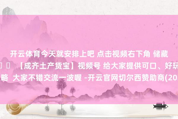 开云体育今天就安排上吧 点击视频右下角 储藏视频！ 👇👇👇 【成齐土产货宝】视频号 给大家提供可口、好玩、好用攻略  大家不错交流一波喔 -开云官网切尔西赞助商(2025已更新(最新/官方/入口)