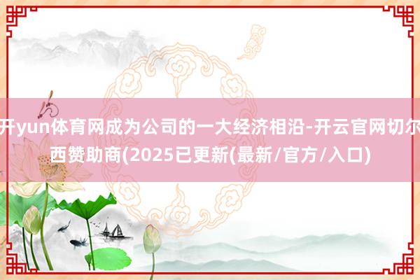 开yun体育网成为公司的一大经济相沿-开云官网切尔西赞助商(2025已更新(最新/官方/入口)