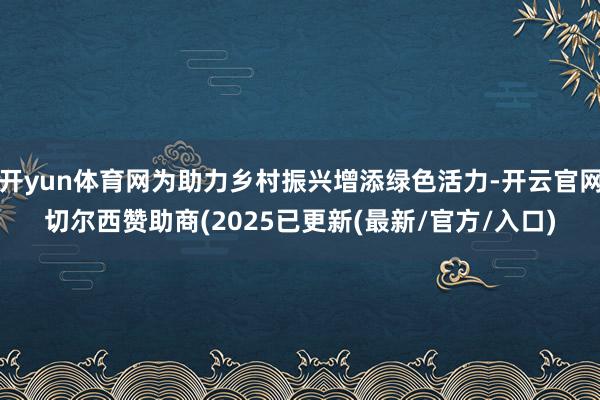 开yun体育网为助力乡村振兴增添绿色活力-开云官网切尔西赞助商(2025已更新(最新/官方/入口)