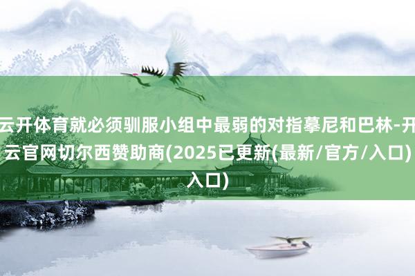 云开体育就必须驯服小组中最弱的对指摹尼和巴林-开云官网切尔西赞助商(2025已更新(最新/官方/入口)