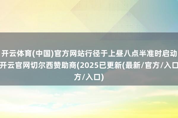 开云体育(中国)官方网站行径于上昼八点半准时启动-开云官网切尔西赞助商(2025已更新(最新/官方/入口)