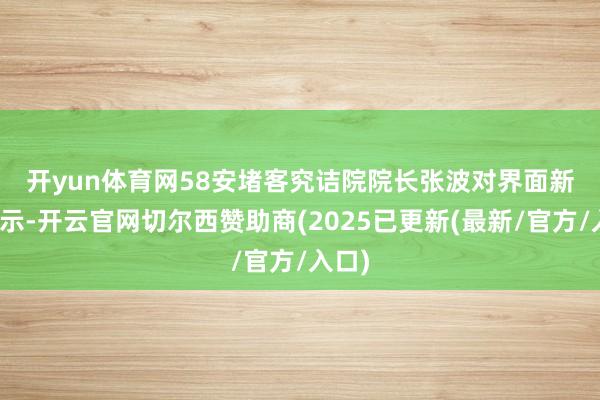 开yun体育网　　58安堵客究诘院院长张波对界面新闻暗示-开云官网切尔西赞助商(2025已更新(最新/官方/入口)