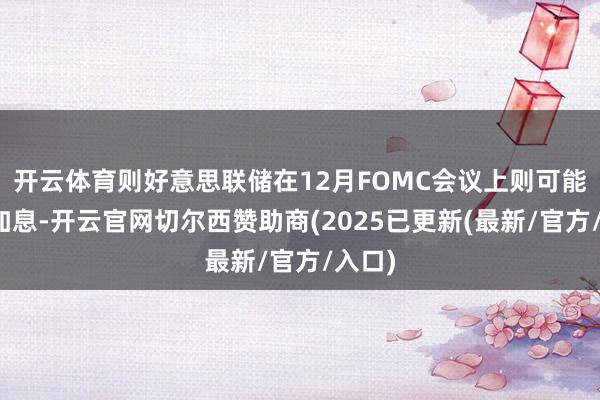 开云体育则好意思联储在12月FOMC会议上则可能暂停加息-开云官网切尔西赞助商(2025已更新(最新/官方/入口)