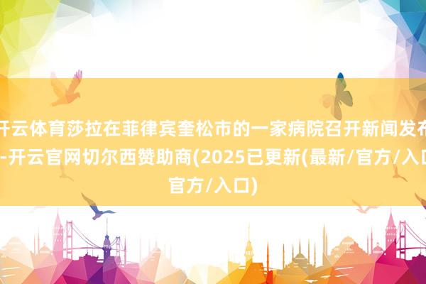 开云体育莎拉在菲律宾奎松市的一家病院召开新闻发布会-开云官网切尔西赞助商(2025已更新(最新/官方/入口)