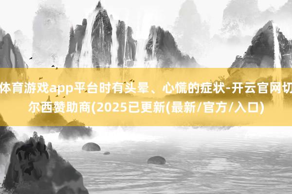 体育游戏app平台时有头晕、心慌的症状-开云官网切尔西赞助商(2025已更新(最新/官方/入口)