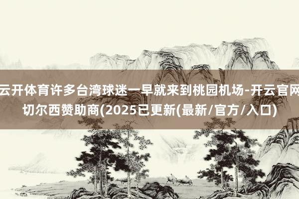 云开体育许多台湾球迷一早就来到桃园机场-开云官网切尔西赞助商(2025已更新(最新/官方/入口)