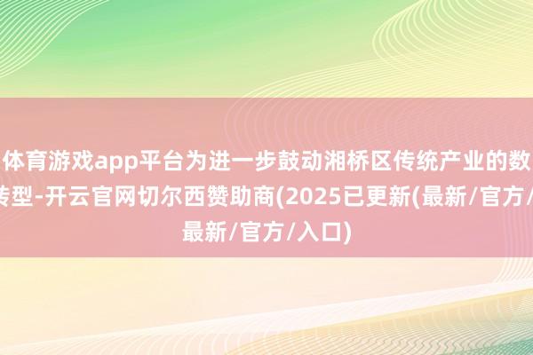 体育游戏app平台为进一步鼓动湘桥区传统产业的数字化转型-开云官网切尔西赞助商(2025已更新(最新/官方/入口)