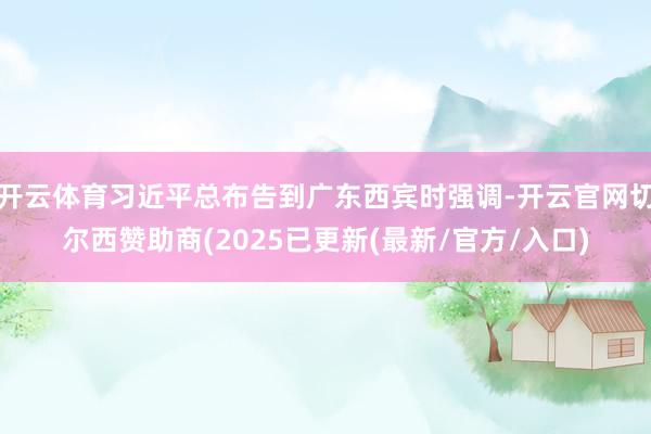 开云体育习近平总布告到广东西宾时强调-开云官网切尔西赞助商(2025已更新(最新/官方/入口)