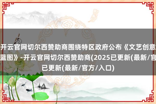开云官网切尔西赞助商围绕特区政府公布《文艺创意产业发展蓝图》-开云官网切尔西赞助商(2025已更新(最新/官方/入口)
