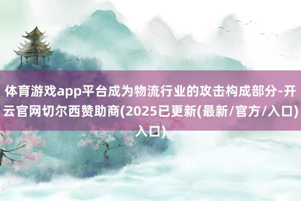 体育游戏app平台成为物流行业的攻击构成部分-开云官网切尔西赞助商(2025已更新(最新/官方/入口)