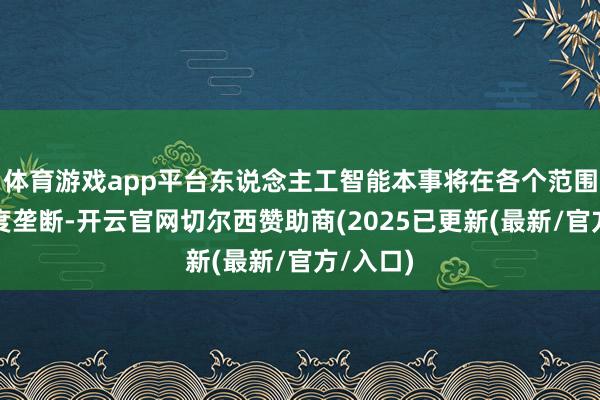 体育游戏app平台东说念主工智能本事将在各个范围已矣深度垄断-开云官网切尔西赞助商(2025已更新(最新/官方/入口)