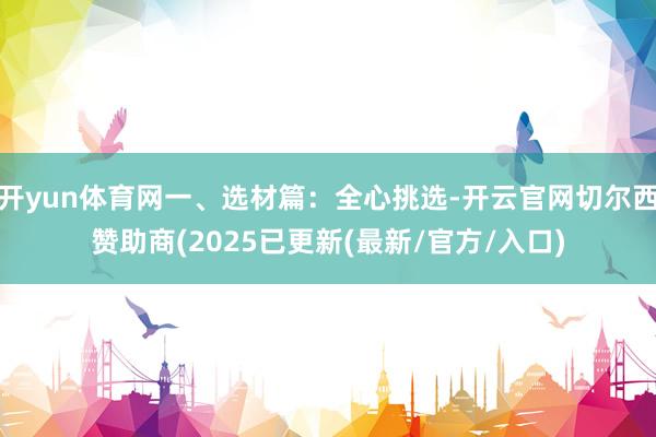 开yun体育网一、选材篇：全心挑选-开云官网切尔西赞助商(2025已更新(最新/官方/入口)