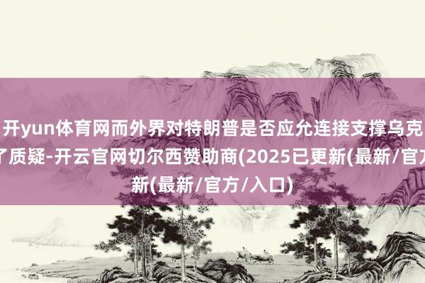开yun体育网而外界对特朗普是否应允连接支撑乌克兰建议了质疑-开云官网切尔西赞助商(2025已更新(最新/官方/入口)