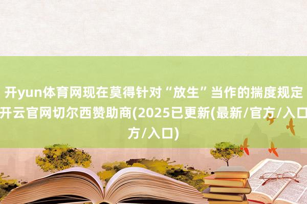开yun体育网现在莫得针对“放生”当作的揣度规定-开云官网切尔西赞助商(2025已更新(最新/官方/入口)