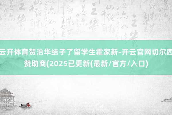 云开体育贺治华结子了留学生霍家新-开云官网切尔西赞助商(2025已更新(最新/官方/入口)