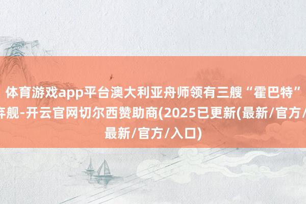 体育游戏app平台澳大利亚舟师领有三艘“霍巴特”级扬弃舰-开云官网切尔西赞助商(2025已更新(最新/官方/入口)