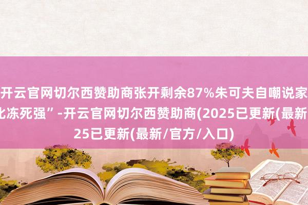 开云官网切尔西赞助商张开剩余87%朱可夫自嘲说家里“挤死总比冻死强”-开云官网切尔西赞助商(2025已更新(最新/官方/入口)