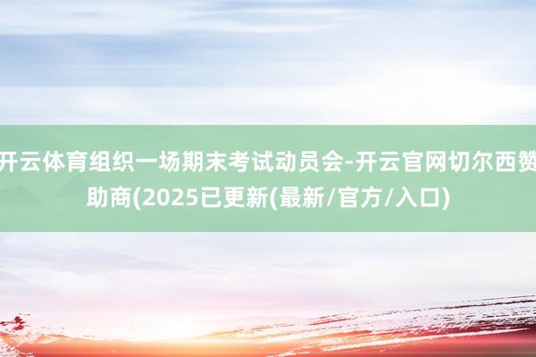 开云体育组织一场期末考试动员会-开云官网切尔西赞助商(2025已更新(最新/官方/入口)