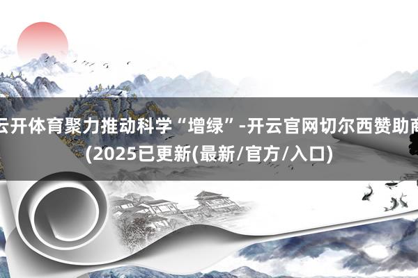 云开体育聚力推动科学“增绿”-开云官网切尔西赞助商(2025已更新(最新/官方/入口)
