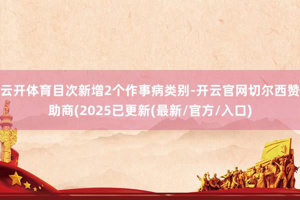 云开体育目次新增2个作事病类别-开云官网切尔西赞助商(2025已更新(最新/官方/入口)