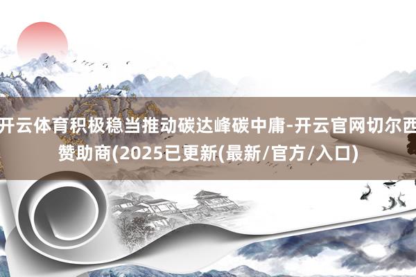 开云体育积极稳当推动碳达峰碳中庸-开云官网切尔西赞助商(2025已更新(最新/官方/入口)