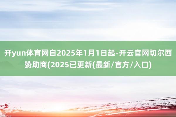 开yun体育网自2025年1月1日起-开云官网切尔西赞助商(2025已更新(最新/官方/入口)