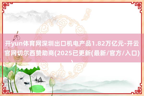 开yun体育网深圳出口机电产品1.82万亿元-开云官网切尔西赞助商(2025已更新(最新/官方/入口)