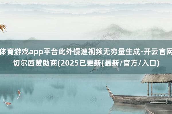 体育游戏app平台此外慢速视频无穷量生成-开云官网切尔西赞助商(2025已更新(最新/官方/入口)