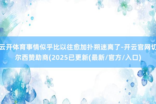 云开体育事情似乎比以往愈加扑朔迷离了-开云官网切尔西赞助商(2025已更新(最新/官方/入口)