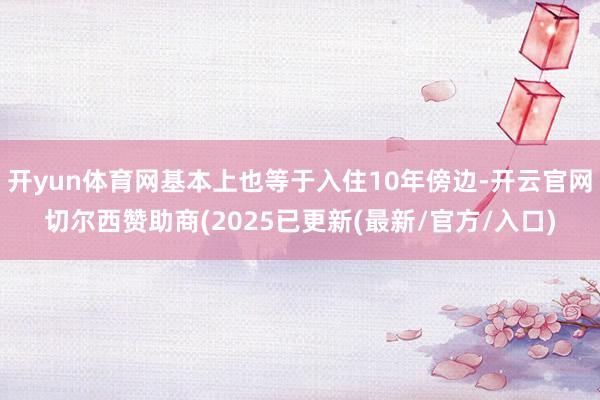 开yun体育网基本上也等于入住10年傍边-开云官网切尔西赞助商(2025已更新(最新/官方/入口)