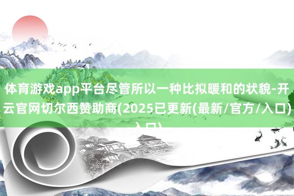 体育游戏app平台尽管所以一种比拟暖和的状貌-开云官网切尔西赞助商(2025已更新(最新/官方/入口)