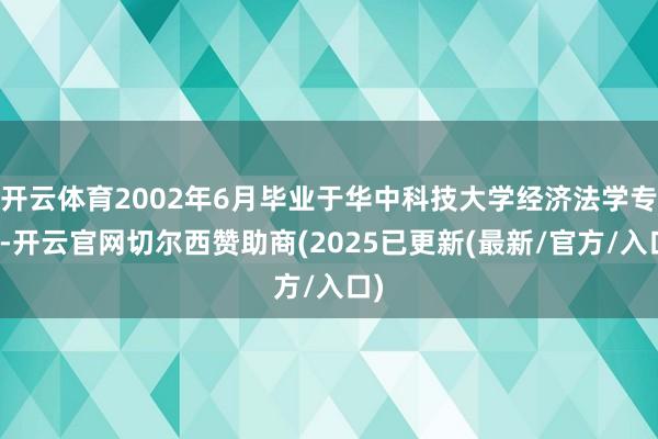 开云体育2002年6月毕业于华中科技大学经济法学专科-开云官网切尔西赞助商(2025已更新(最新/官方/入口)
