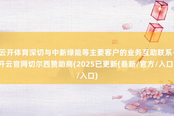 云开体育深切与中新绿能等主要客户的业务互助联系-开云官网切尔西赞助商(2025已更新(最新/官方/入口)