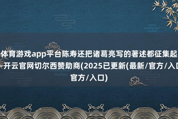 体育游戏app平台陈寿还把诸葛亮写的著述都征集起来-开云官网切尔西赞助商(2025已更新(最新/官方/入口)