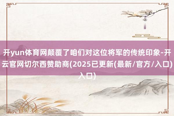 开yun体育网颠覆了咱们对这位将军的传统印象-开云官网切尔西赞助商(2025已更新(最新/官方/入口)