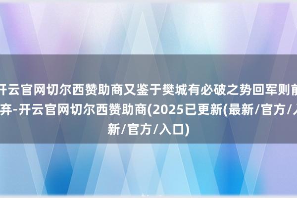 开云官网切尔西赞助商又鉴于樊城有必破之势回军则前功尽弃-开云官网切尔西赞助商(2025已更新(最新/官方/入口)