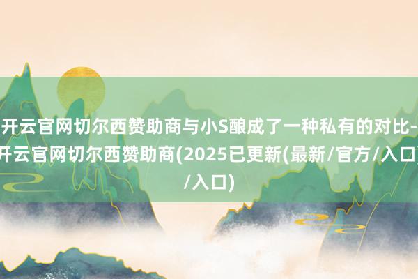 开云官网切尔西赞助商与小S酿成了一种私有的对比-开云官网切尔西赞助商(2025已更新(最新/官方/入口)