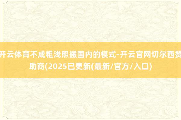 开云体育不成粗浅照搬国内的模式-开云官网切尔西赞助商(2025已更新(最新/官方/入口)