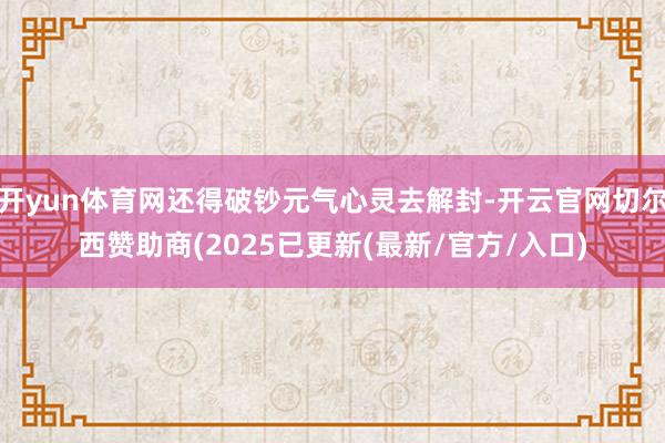 开yun体育网还得破钞元气心灵去解封-开云官网切尔西赞助商(2025已更新(最新/官方/入口)
