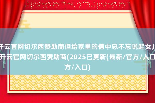 开云官网切尔西赞助商但给家里的信中总不忘说起女儿-开云官网切尔西赞助商(2025已更新(最新/官方/入口)