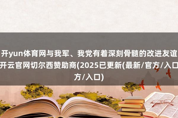 开yun体育网与我军、我党有着深刻骨髓的改进友谊-开云官网切尔西赞助商(2025已更新(最新/官方/入口)