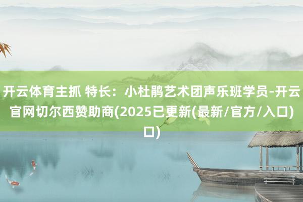 开云体育主抓 特长：小杜鹃艺术团声乐班学员-开云官网切尔西赞助商(2025已更新(最新/官方/入口)