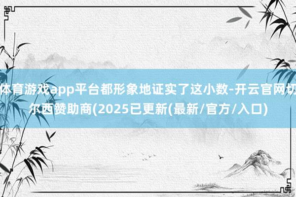 体育游戏app平台都形象地证实了这小数-开云官网切尔西赞助商(2025已更新(最新/官方/入口)
