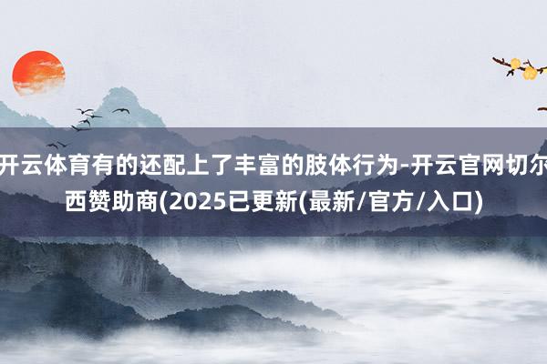 开云体育有的还配上了丰富的肢体行为-开云官网切尔西赞助商(2025已更新(最新/官方/入口)