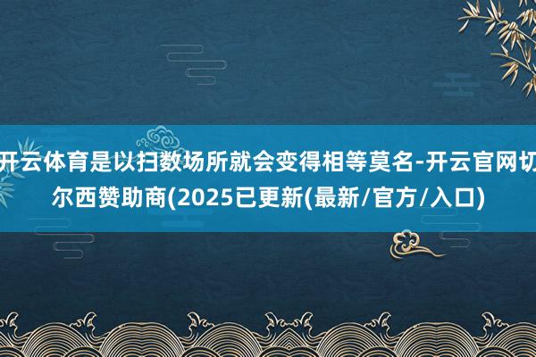 开云体育是以扫数场所就会变得相等莫名-开云官网切尔西赞助商(2025已更新(最新/官方/入口)