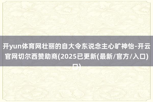 开yun体育网壮丽的自大令东说念主心旷神怡-开云官网切尔西赞助商(2025已更新(最新/官方/入口)